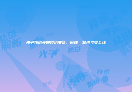 光子祛斑美白技术解析：原理、效果与安全性