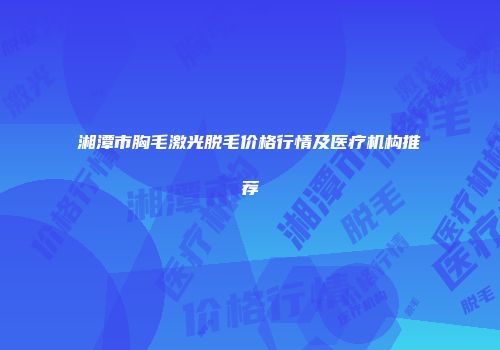 湘潭市胸毛激光脱毛价格行情及医疗机构推荐