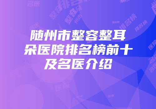 随州市整容整耳朵医院排名榜前十及名医介绍