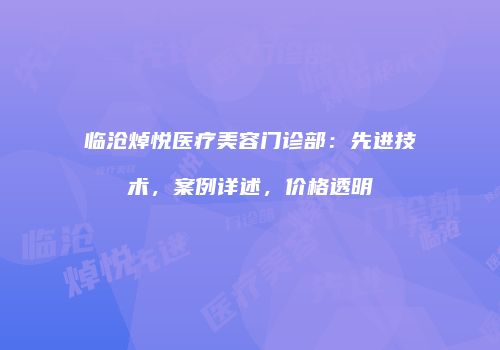 临沧焯悦医疗美容门诊部：先进技术，案例详述，价格透明