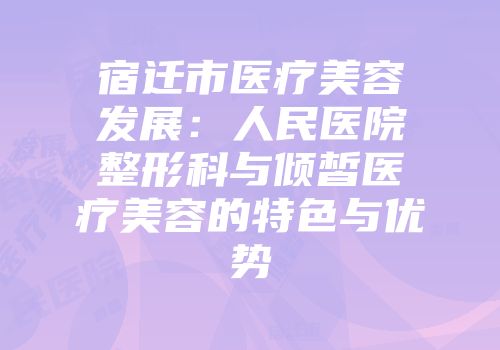 宿迁市医疗美容发展:人民医院整形科与倾皙医疗美容的特色与优势