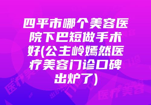 四平市哪个美容医院下巴短做手术好(公主岭嫣然医疗美容门诊口碑出炉了)