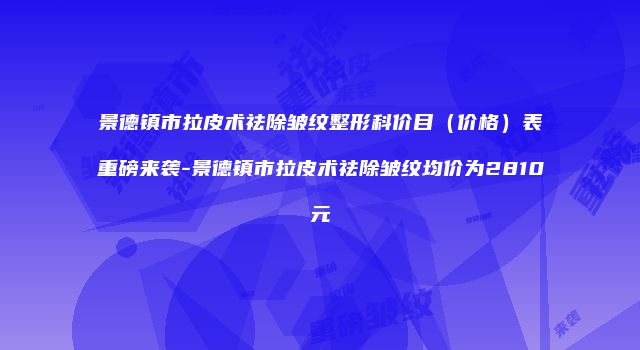 景德镇市拉皮术祛除皱纹整形科价目（价格）表重磅来袭-景德镇市拉皮术祛除皱纹均价为2810元