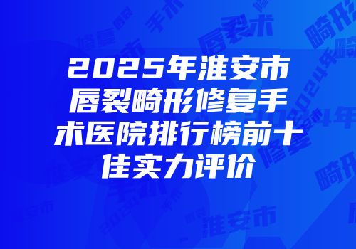 2025年淮安市唇裂畸形修复手术医院排行榜前十佳实力评价