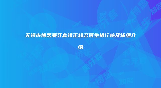无锡市博思美牙套矫正知名医生排行榜及详细介绍