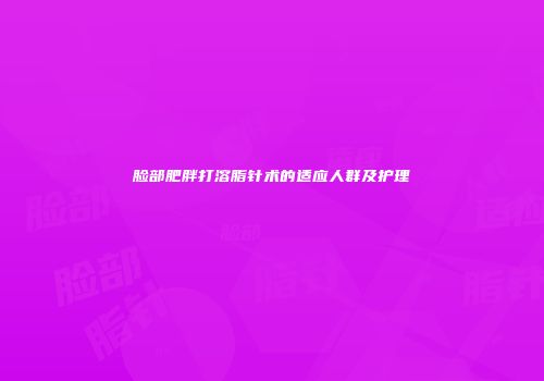 脸部肥胖打溶脂针术的适应人群及护理