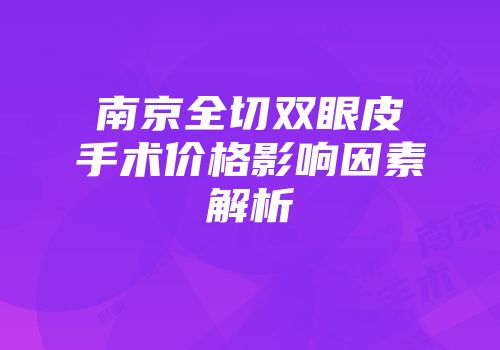 南京全切双眼皮手术价格影响因素解析
