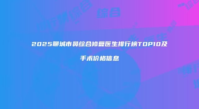 2025聊城市鼻综合修复医生排行榜TOP10及手术价格信息