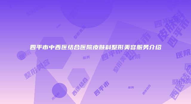 四平市中西医结合医院皮肤科整形美容服务介绍