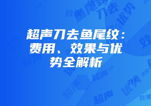 超声刀去鱼尾纹：费用、效果与优势全解析