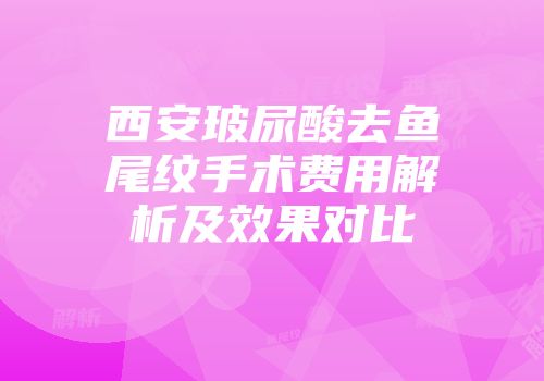 西安玻尿酸去鱼尾纹手术费用解析及效果对比