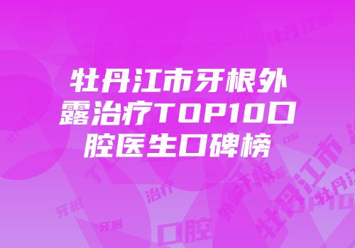 牡丹江市牙根外露治疗TOP10口腔医生口碑榜