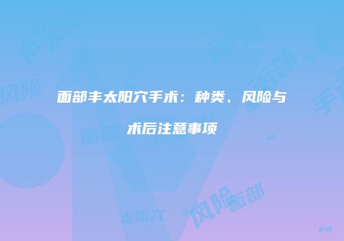 面部丰太阳穴手术：种类、风险与术后注意事项