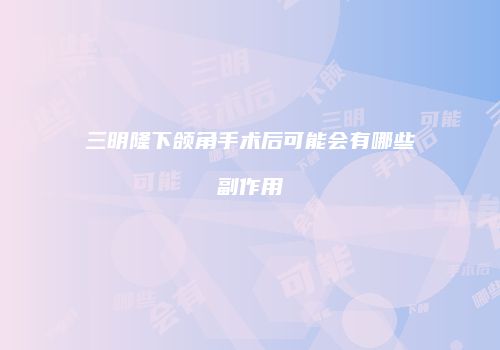 三明隆下颌角手术后可能会有哪些副作用