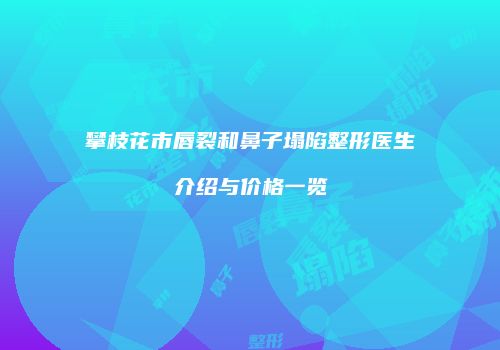 攀枝花市唇裂和鼻子塌陷整形医生介绍与价格一览