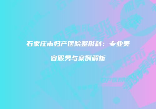 石家庄市妇产医院整形科：专业美容服务与案例解析