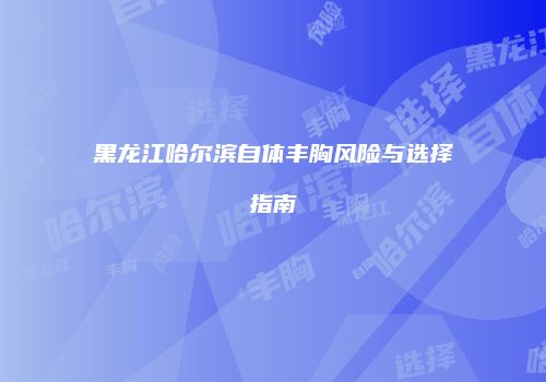 黑龙江哈尔滨自体丰胸风险与选择指南