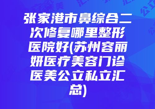 张家港市鼻综合二次修复哪里整形医院好(苏州容丽妍医疗美容门诊医美公立私立汇总)