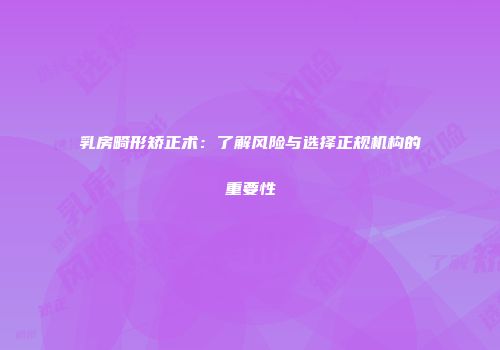 乳房畸形矫正术：了解风险与选择正规机构的重要性