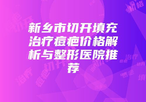 新乡市切开填充治疗痘疤价格解析与整形医院推荐