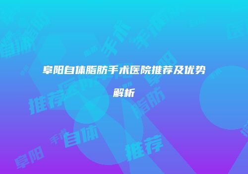 阜阳自体脂肪手术医院推荐及优势解析