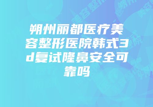 朔州丽都医疗美容整形医院韩式3d复试隆鼻安全可靠吗