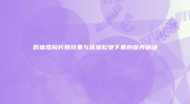 假体隆胸长期效果与延缓松弛下垂的保养秘诀