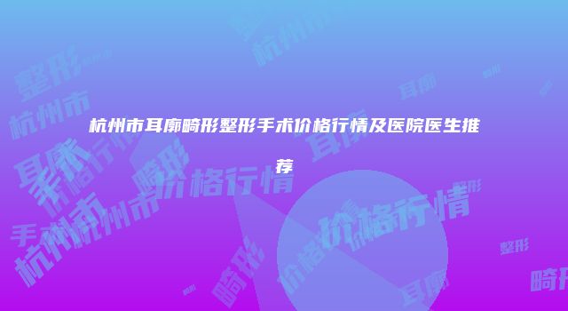 杭州市耳廓畸形整形手术价格行情及医院医生推荐