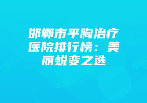 邯郸市平胸治疗医院排行榜：美丽蜕变之选