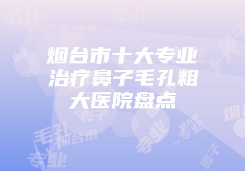 烟台市十大专业治疗鼻子毛孔粗大医院盘点
