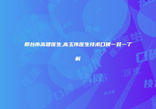 邢台市高健医生,高玉伟医生技术口碑一对一了解