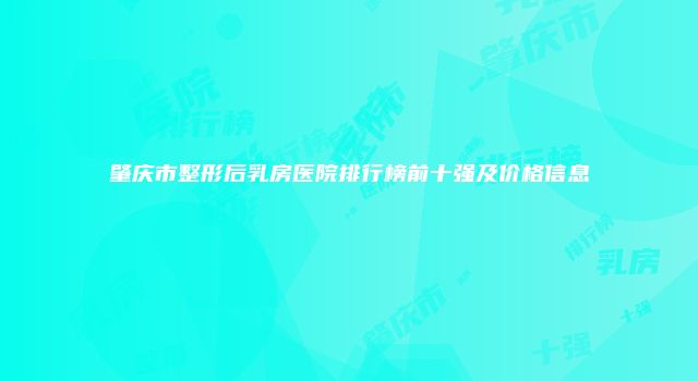 肇庆市整形后乳房医院排行榜前十强及价格信息