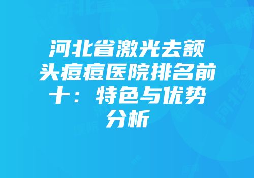 河北省激光去额头痘痘医院排名前十：特色与优势分析