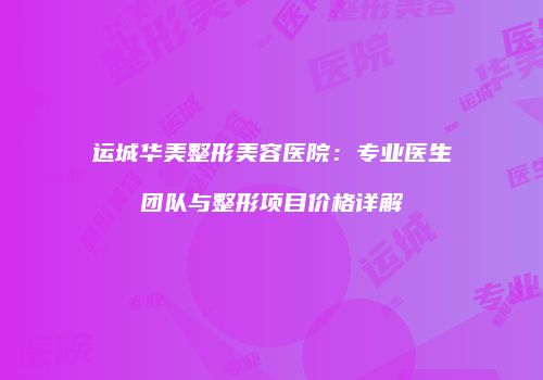 运城华美整形美容医院：专业医生团队与整形项目价格详解