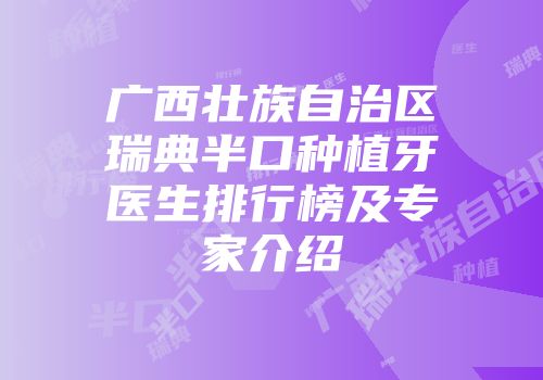广西壮族自治区瑞典半口种植牙医生排行榜及专家介绍