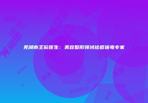 芜湖市王俊医生：美容整形领域祛痘拔毒专家