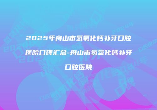 2025年舟山市氢氧化钙补牙口腔医院口碑汇总-舟山市氢氧化钙补牙口腔医院
