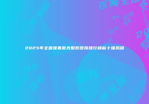 2025年全国像素激光整形医院排行榜前十强揭晓