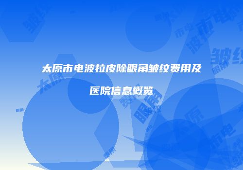 太原市电波拉皮除眼角皱纹费用及医院信息概览