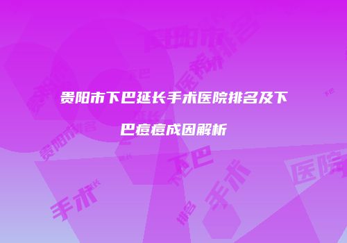 贵阳市下巴延长手术医院排名及下巴痘痘成因解析