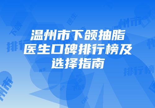 温州市下颌抽脂医生口碑排行榜及选择指南