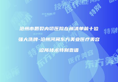 沧州市唇裂内切医院在榜清单前十位强大洗牌-沧州河间东方美业医疗美容诊所技术特别靠谱