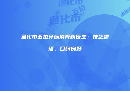 通化市五位牙床填骨粉医生：技艺精湛，口碑良好