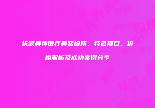 抚顺美神医疗美容诊所：特色项目、价格解析及成功案例分享