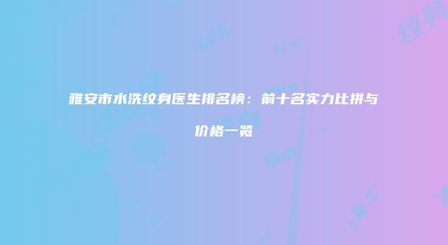 雅安市水洗纹身医生排名榜：前十名实力比拼与价格一览