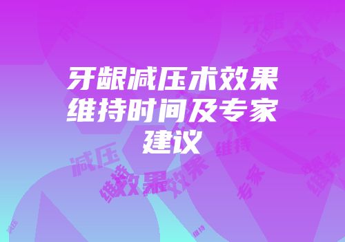 牙龈减压术效果维持时间及专家建议