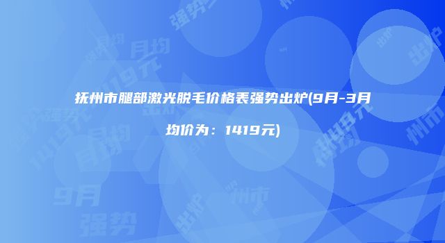 抚州市腿部激光脱毛价格表强势出炉(9月-3月均价为：1419元)