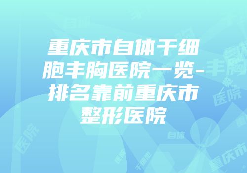 重庆市自体干细胞丰胸医院一览-排名靠前重庆市整形医院