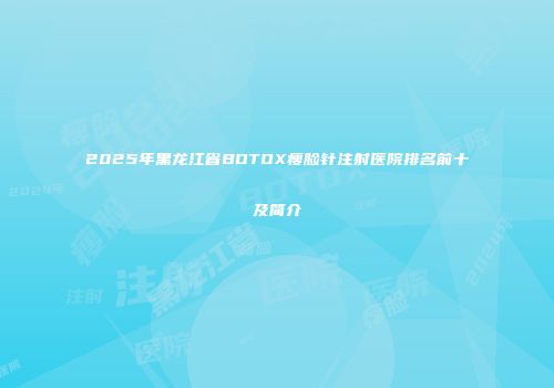 2025年黑龙江省BOTOX瘦脸针注射医院排名前十及简介