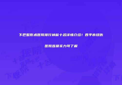 下巴整形术医院排行榜前十名详情介绍！四平市烧伤医院连锁实力可了解